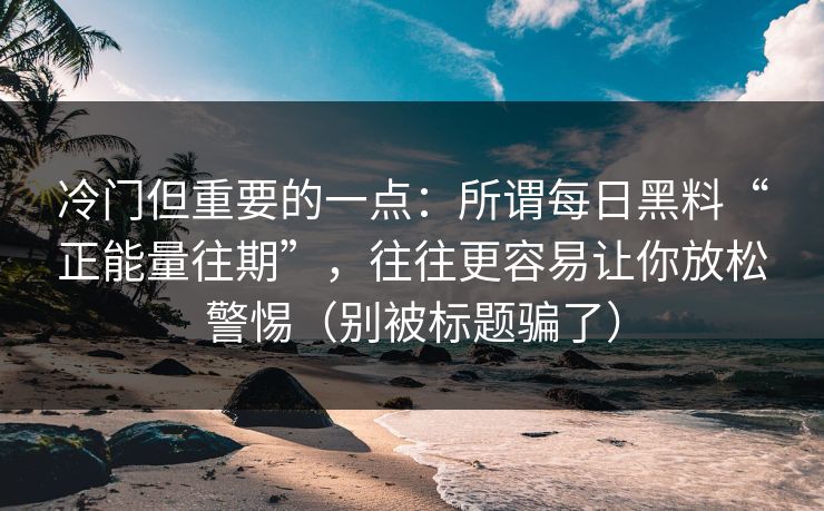 冷门但重要的一点：所谓每日黑料“正能量往期”，往往更容易让你放松警惕（别被标题骗了）