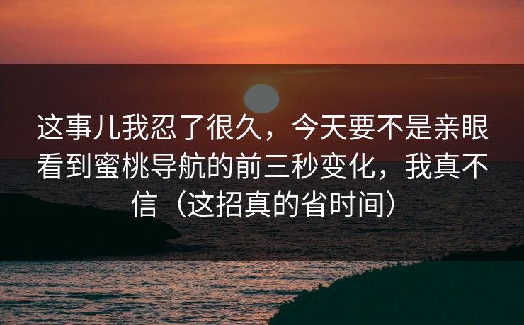 这事儿我忍了很久,今天要不是亲眼看到蜜桃导航的前三秒变化,我真不信(这招真的省时间) 这事儿我忍了很久,今天要不是亲眼看到蜜桃导航的前三秒变化,我真不信(这招真的省时间)