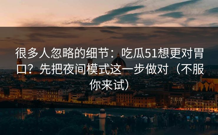 很多人忽略的细节:吃瓜51想更对胃口?先把夜间模式这一步做对(不服你来试)