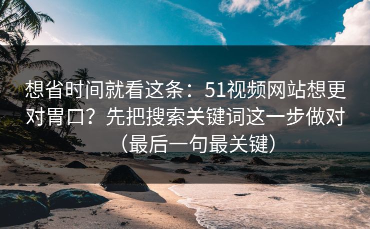 想省时间就看这条：51视频网站想更对胃口？先把搜索关键词这一步做对（最后一句最关键）