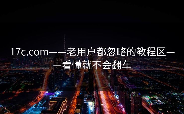 17c.com——老用户都忽略的教程区——看懂就不会翻车
