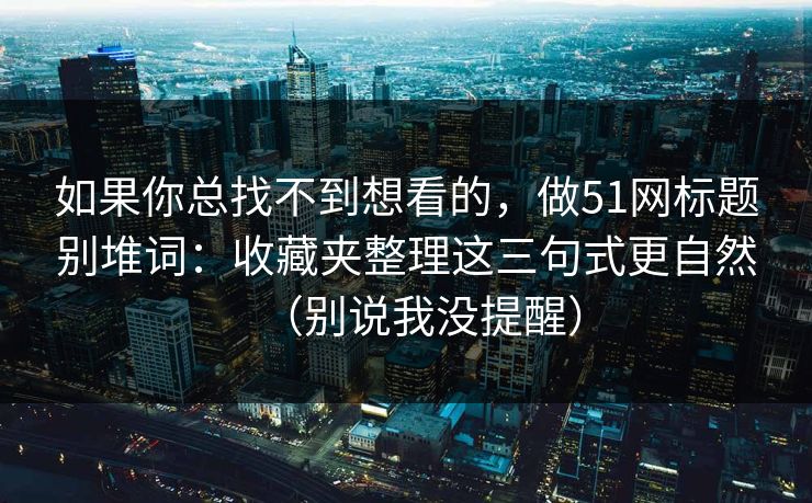 如果你总找不到想看的，做51网标题别堆词：收藏夹整理这三句式更自然（别说我没提醒）