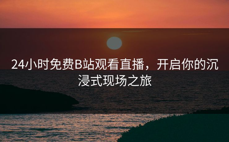 24小时免费B站观看直播，开启你的沉浸式现场之旅