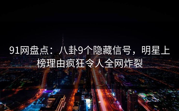91网盘点：八卦9个隐藏信号，明星上榜理由疯狂令人全网炸裂
