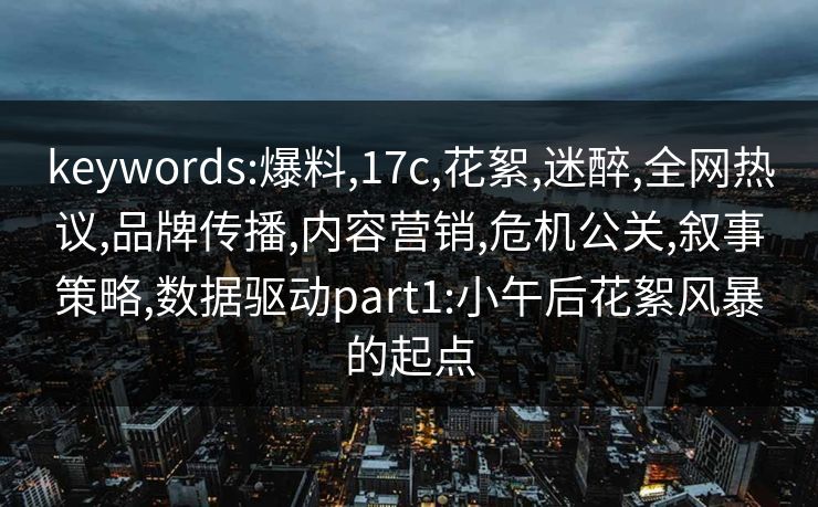 keywords:爆料,17c,花絮,迷醉,全网热议,品牌传播,内容营销,危机公关,叙事策略,数据驱动part1:小午后花絮风暴的起点 keywords:爆料,17c,花絮,迷醉,全网热议,品牌传播,内容营销,危机公关,叙事策略,数据驱动part1:小午后花絮风暴的起点