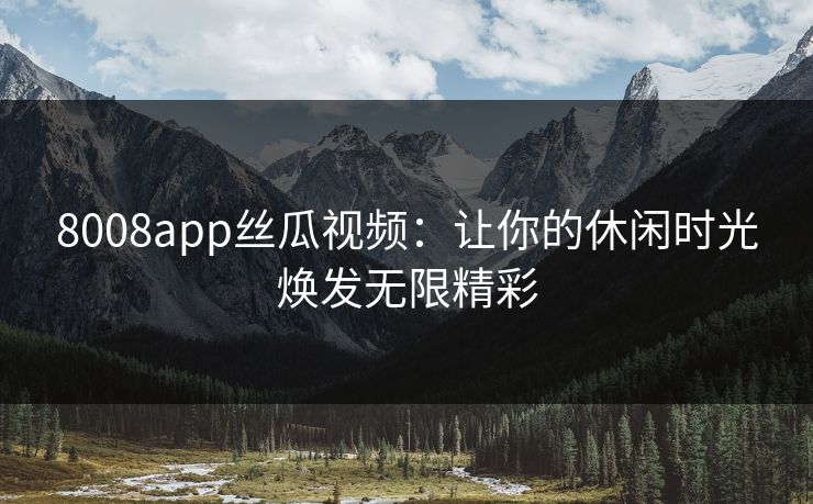 8008app丝瓜视频:让你的休闲时光焕发无限精彩