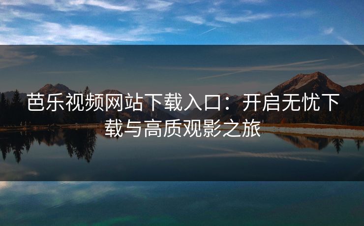 芭乐视频网站下载入口:开启无忧下载与高质观影之旅