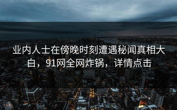 业内人士在傍晚时刻遭遇秘闻真相大白,91网全网炸锅,详情点击