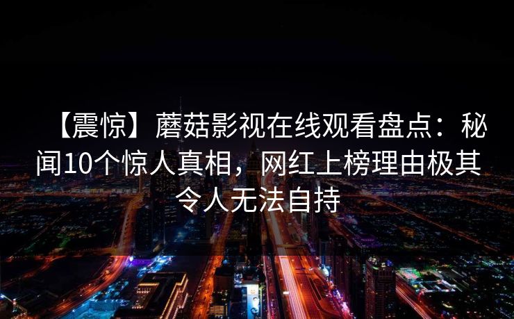 【震惊】蘑菇影视在线观看盘点：秘闻10个惊人真相，网红上榜理由极其令人无法自持