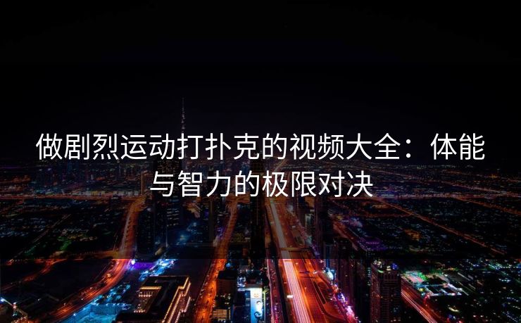 做剧烈运动打扑克的视频大全：体能与智力的极限对决