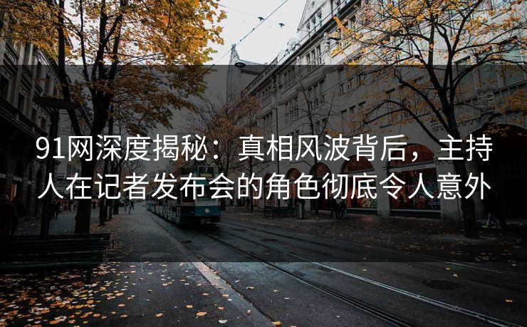 91网深度揭秘：真相风波背后，主持人在记者发布会的角色彻底令人意外