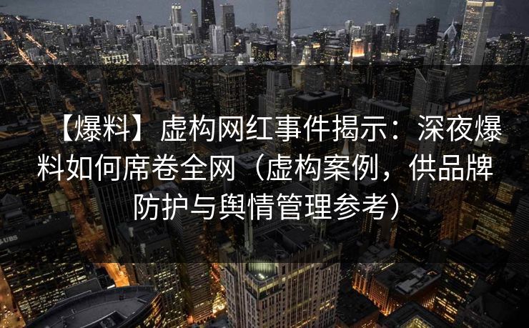 【爆料】虚构网红事件揭示：深夜爆料如何席卷全网（虚构案例，供品牌防护与舆情管理参考）