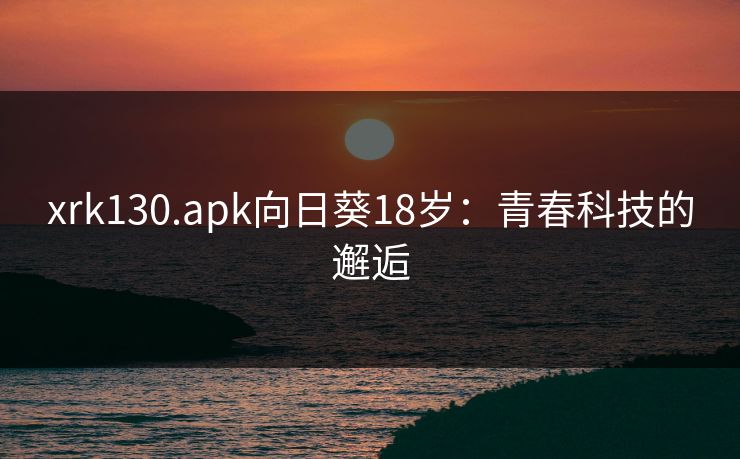 xrk130.apk向日葵18岁：青春科技的邂逅
