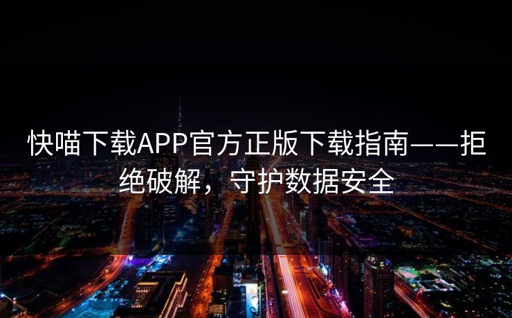 快喵下载APP官方正版下载指南——拒绝破解，守护数据安全