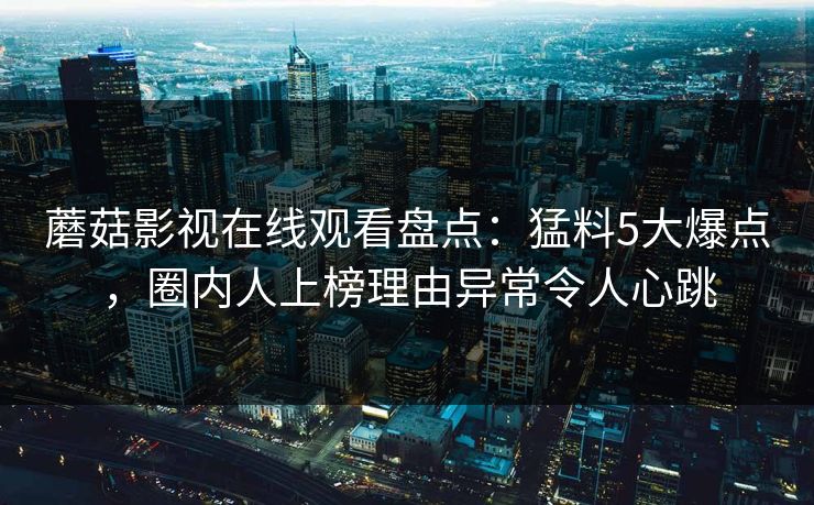 蘑菇影视在线观看盘点：猛料5大爆点，圈内人上榜理由异常令人心跳