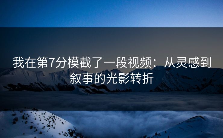 我在第7分模截了一段视频：从灵感到叙事的光影转折