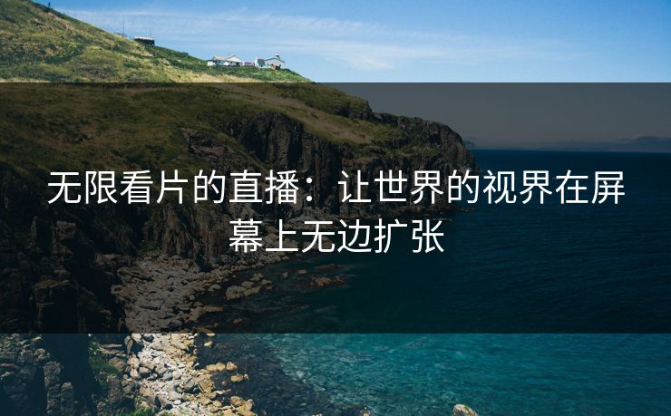 无限看片的直播：让世界的视界在屏幕上无边扩张