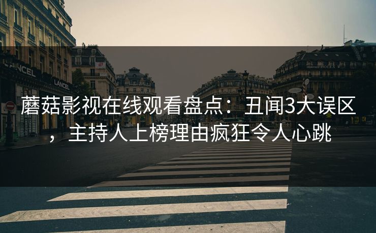 蘑菇影视在线观看盘点：丑闻3大误区，主持人上榜理由疯狂令人心跳