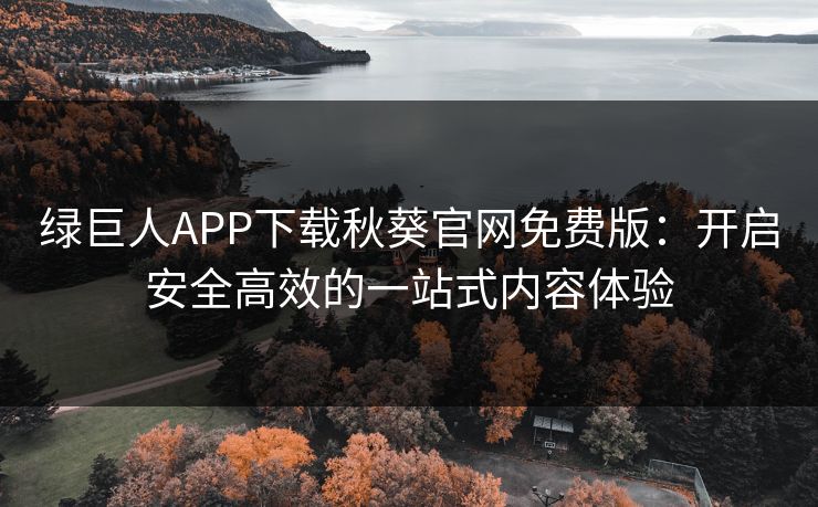 绿巨人APP下载秋葵官网免费版：开启安全高效的一站式内容体验