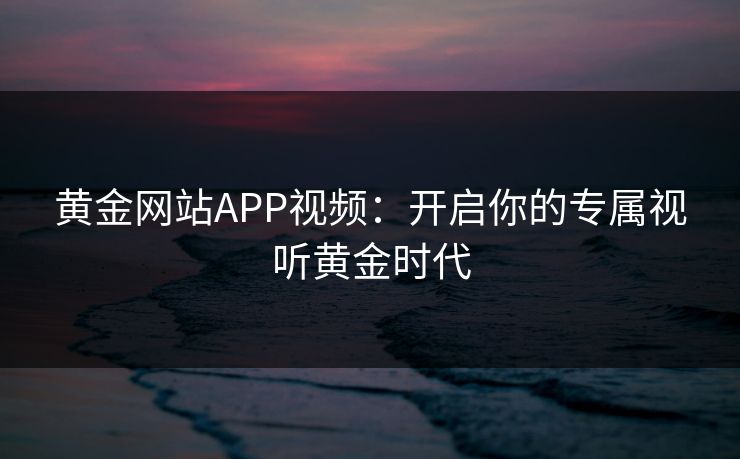 黄金网站APP视频：开启你的专属视听黄金时代