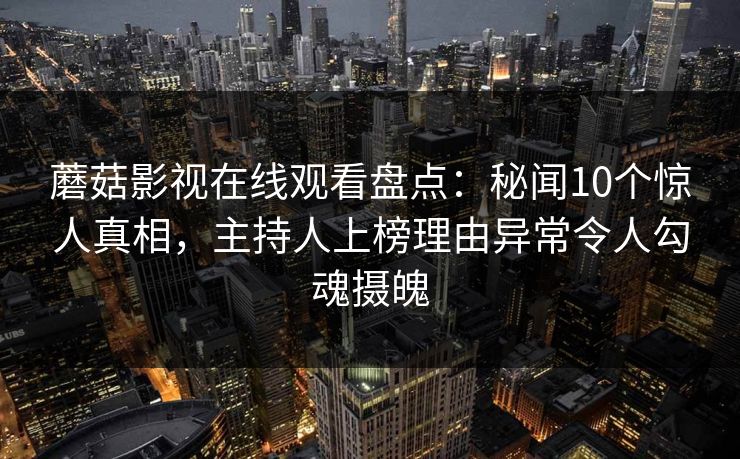 蘑菇影视在线观看盘点：秘闻10个惊人真相，主持人上榜理由异常令人勾魂摄魄