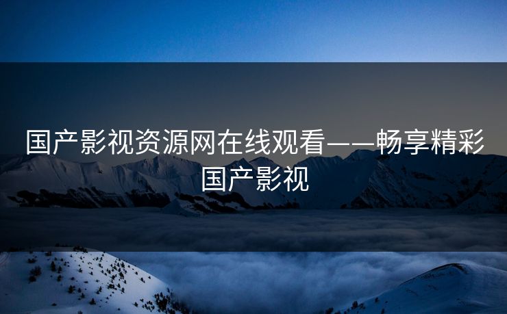 国产影视资源网在线观看——畅享精彩国产影视
