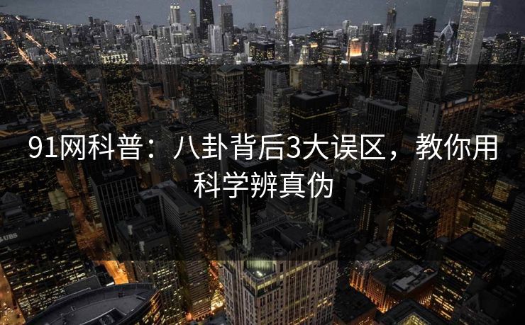 91网科普：八卦背后3大误区，教你用科学辨真伪