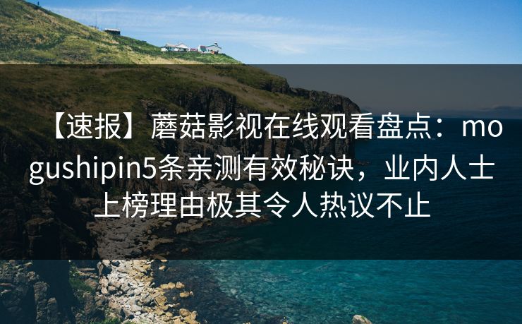 【速报】蘑菇影视在线观看盘点：mogushipin5条亲测有效秘诀，业内人士上榜理由极其令人热议不止