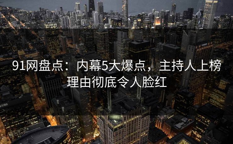 91网盘点:内幕5大爆点,主持人上榜理由彻底令人脸红 91网盘点:内幕5大爆点,主持人上榜理由彻底令人脸红