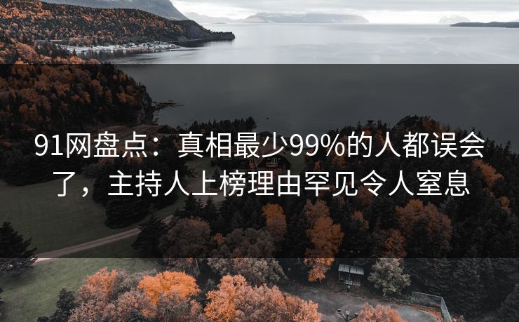 91网盘点:真相最少99%的人都误会了,主持人上榜理由罕见令人窒息