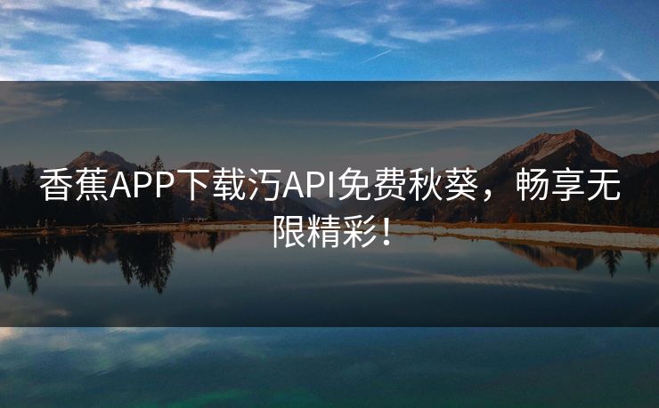 香蕉APP下载汅API免费秋葵，畅享无限精彩！