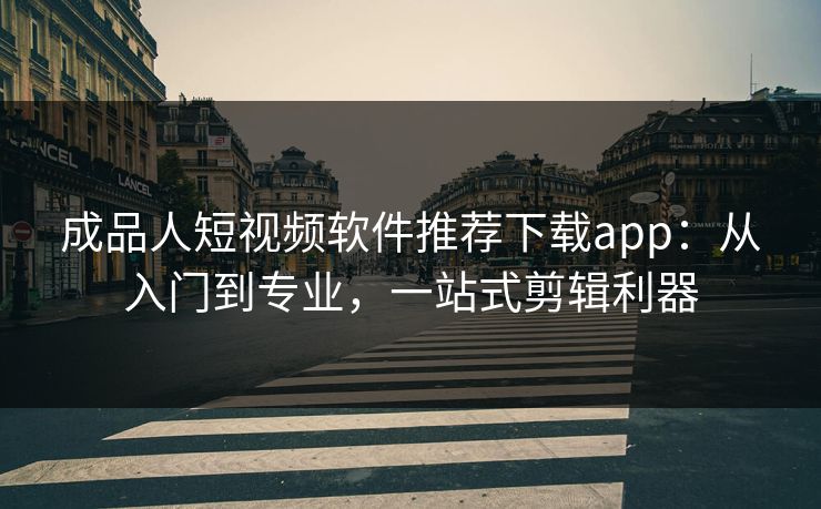 成品人短视频软件推荐下载app：从入门到专业，一站式剪辑利器