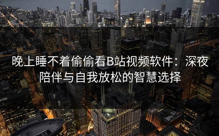 晚上睡不着偷偷看B站视频软件:深夜陪伴与自我放松的智慧选择
