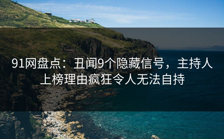 91网盘点：丑闻9个隐藏信号，主持人上榜理由疯狂令人无法自持