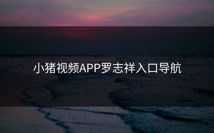 小猪视频APP罗志祥入口导航