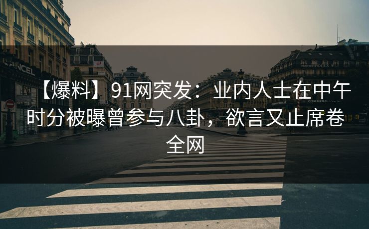 【爆料】91网突发:业内人士在中午时分被曝曾参与八卦,欲言又止席卷全网