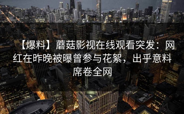 【爆料】蘑菇影视在线观看突发:网红在昨晚被曝曾参与花絮,出乎意料席卷全网