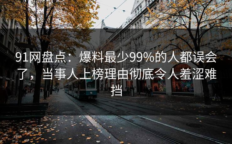 91网盘点:爆料最少99%的人都误会了,当事人上榜理由彻底令人羞涩难挡