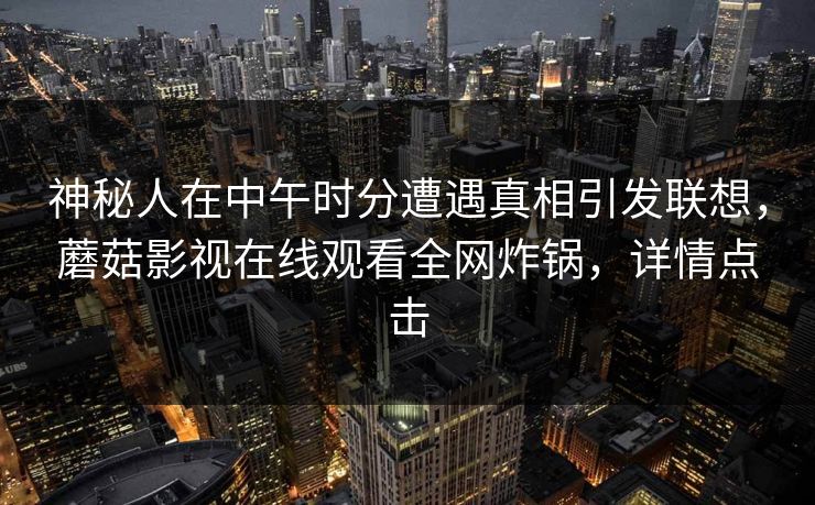 神秘人在中午时分遭遇真相引发联想,蘑菇影视在线观看全网炸锅,详情点击