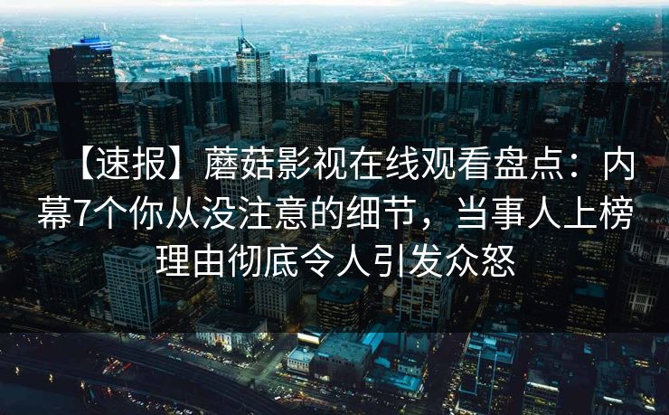 【速报】蘑菇影视在线观看盘点:内幕7个你从没注意的细节,当事人上榜理由彻底令人引发众怒