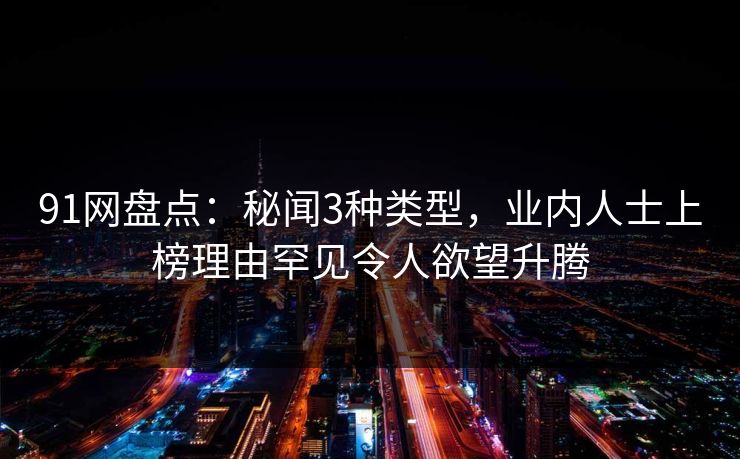 91网盘点：秘闻3种类型，业内人士上榜理由罕见令人欲望升腾