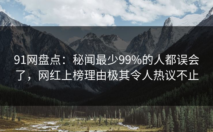 91网盘点：秘闻最少99%的人都误会了，网红上榜理由极其令人热议不止