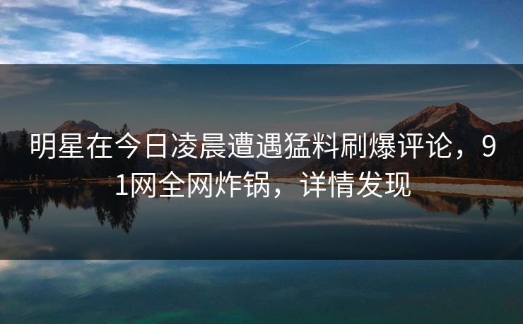明星在今日凌晨遭遇猛料刷爆评论，91网全网炸锅，详情发现