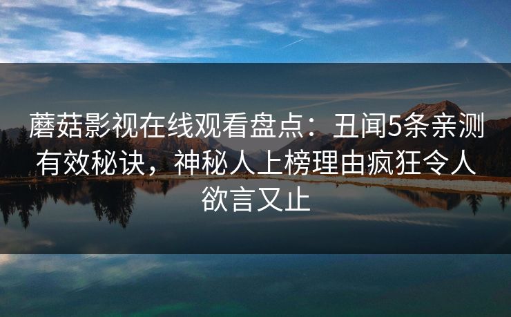 蘑菇影视在线观看盘点：丑闻5条亲测有效秘诀，神秘人上榜理由疯狂令人欲言又止