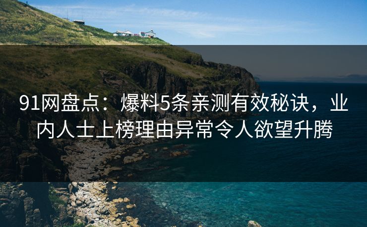 91网盘点：爆料5条亲测有效秘诀，业内人士上榜理由异常令人欲望升腾