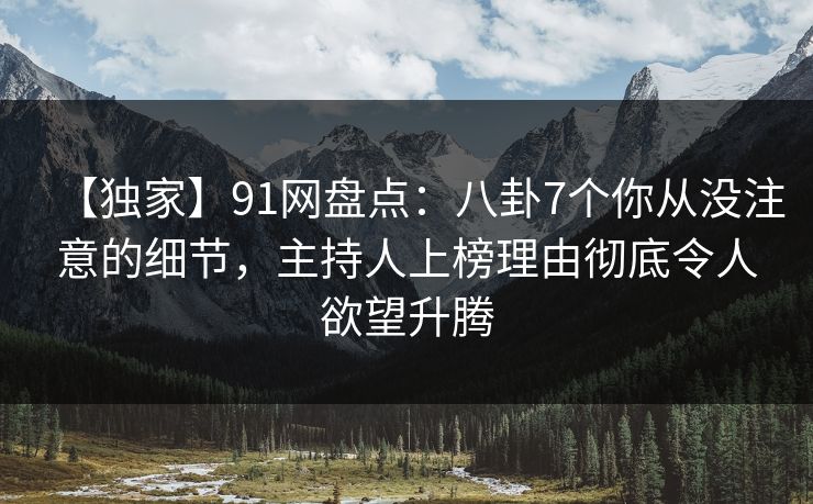 【独家】91网盘点：八卦7个你从没注意的细节，主持人上榜理由彻底令人欲望升腾