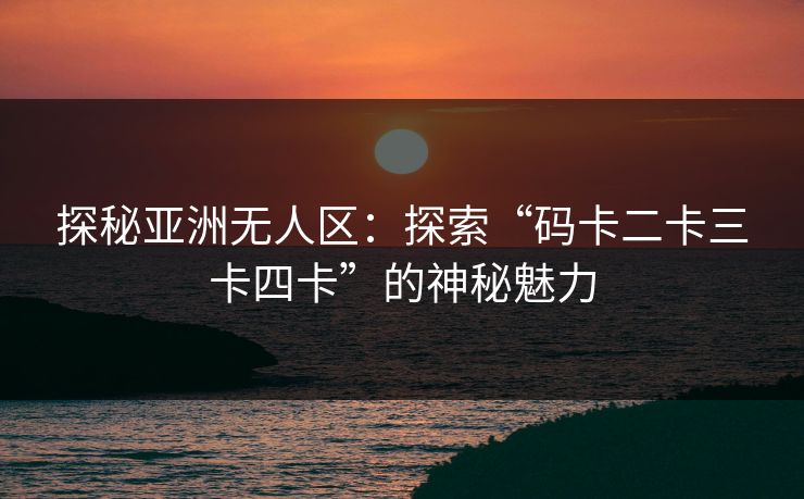 探秘亚洲无人区：探索“码卡二卡三卡四卡”的神秘魅力