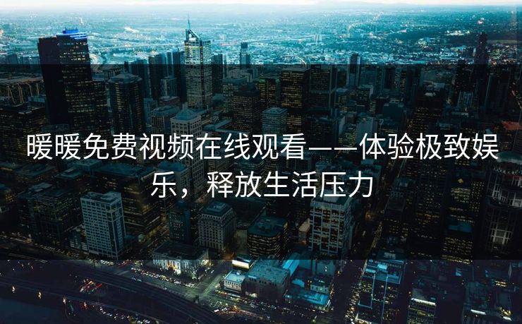 暖暖免费视频在线观看——体验极致娱乐，释放生活压力