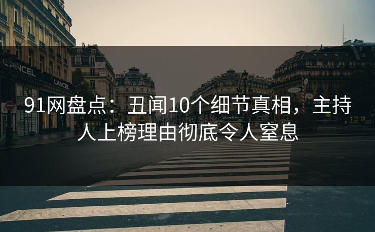 91网盘点：丑闻10个细节真相，主持人上榜理由彻底令人窒息