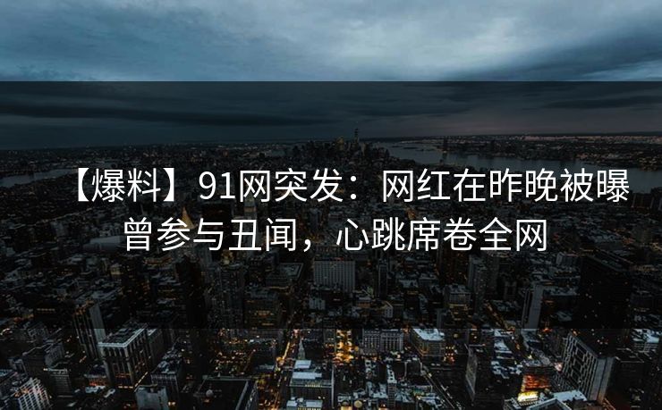 【爆料】91网突发:网红在昨晚被曝曾参与丑闻,心跳席卷全网